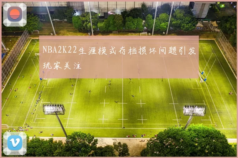 NBA2K22生涯模式存档损坏问题引发玩家关注