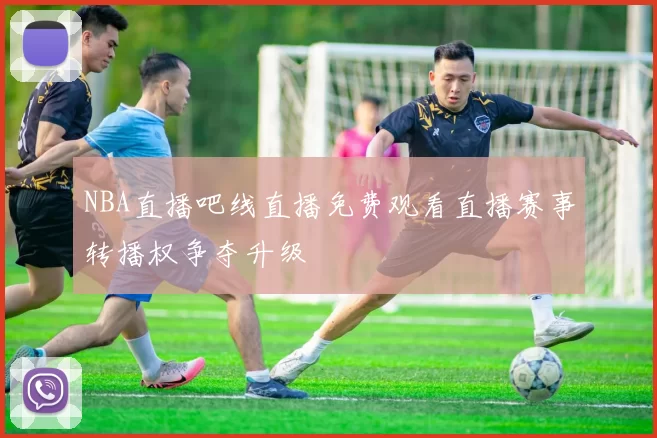 NBA直播吧线直播免费观看直播赛事转播权争夺升级