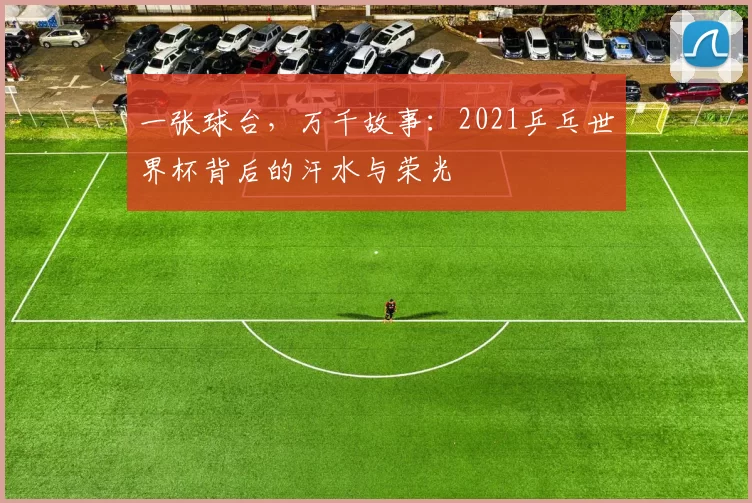 一张球台,万千故事:2021乒乓世界杯背后的汗水与荣光