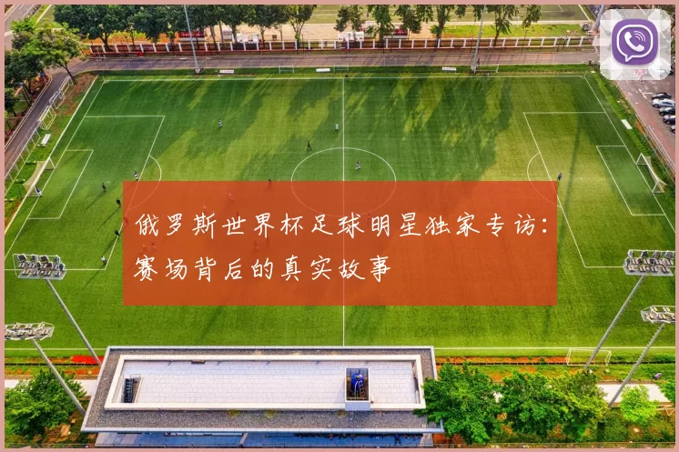 俄罗斯世界杯足球明星独家专访:赛场背后的真实故事
