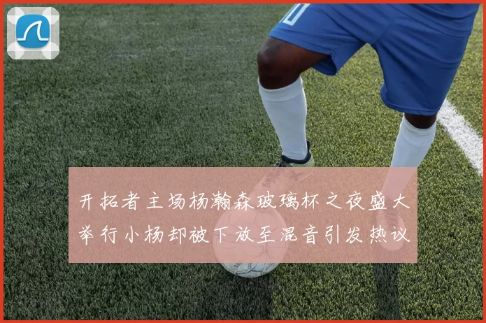 开拓者主场杨瀚森玻璃杯之夜盛大举行小杨却被下放至混音引发热议