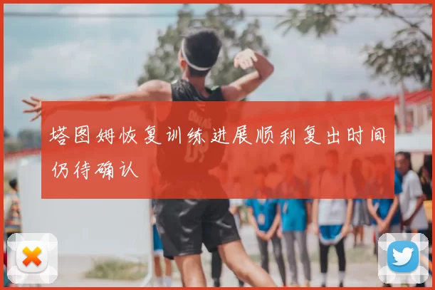 塔图姆恢复训练进展顺利复出时间仍待确认