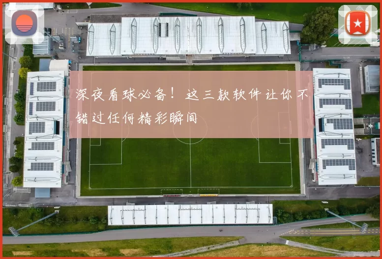 深夜看球必备！这三款软件让你不错过任何精彩瞬间