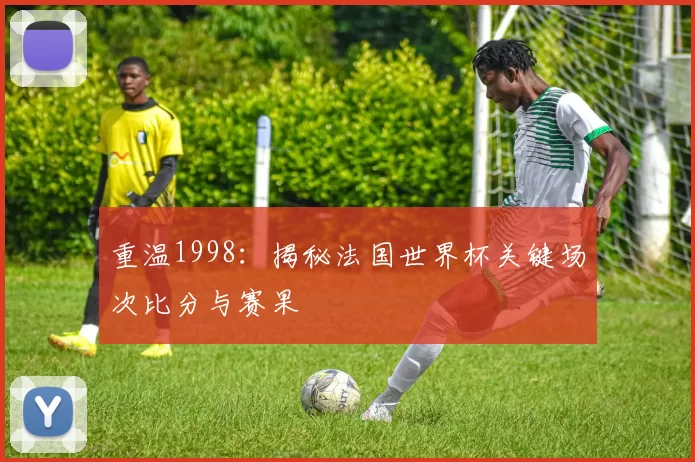 重温1998:揭秘法国世界杯关键场次比分与赛果