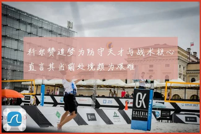 科尔赞追梦为防守天才与战术核心直言其当前处境颇为艰难