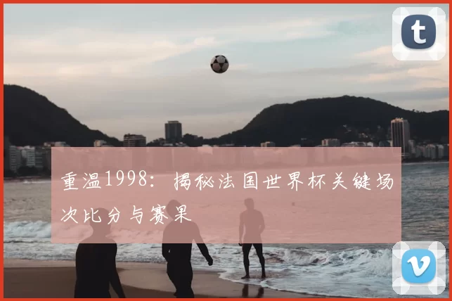 重温1998:揭秘法国世界杯关键场次比分与赛果