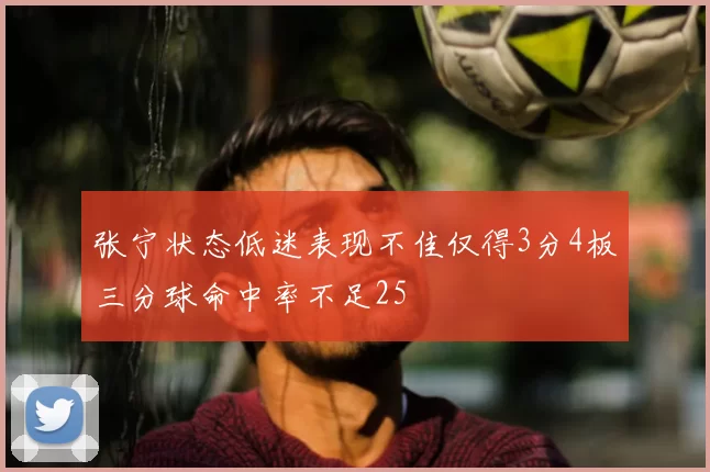 张宁状态低迷表现不佳仅得3分4板三分球命中率不足25