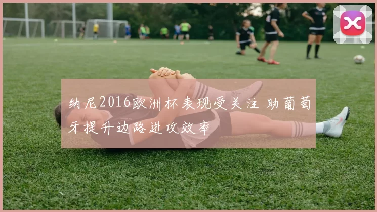 纳尼2016欧洲杯表现受关注 助葡萄牙提升边路进攻效率