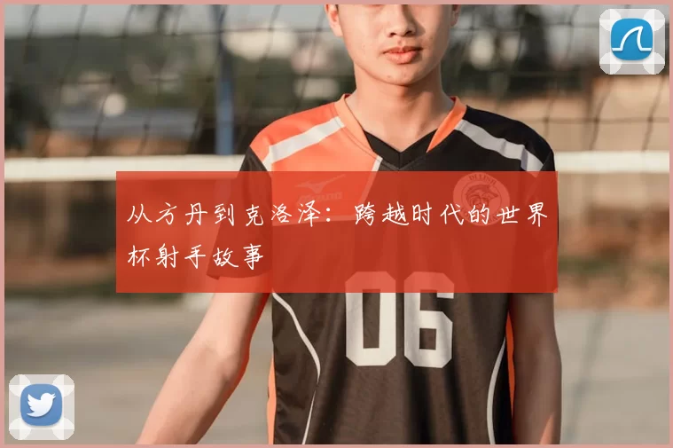 从方丹到克洛泽:跨越时代的世界杯射手故事