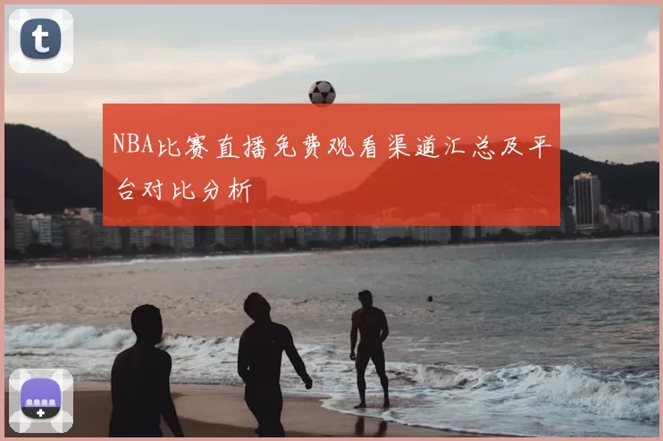 NBA比赛直播免费观看渠道汇总及平台对比分析