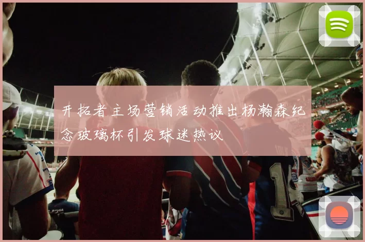 开拓者主场营销活动推出杨瀚森纪念玻璃杯引发球迷热议