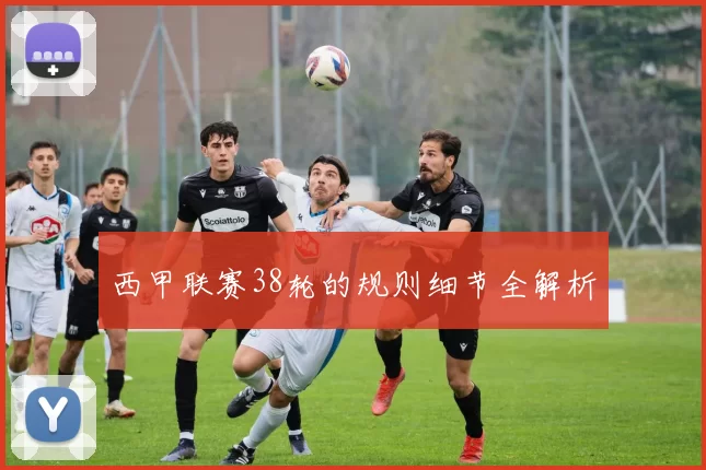 西甲联赛38轮的规则细节全解析