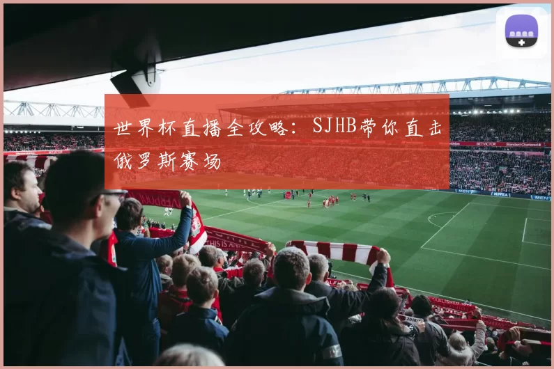 世界杯直播全攻略:SJHB带你直击俄罗斯赛场