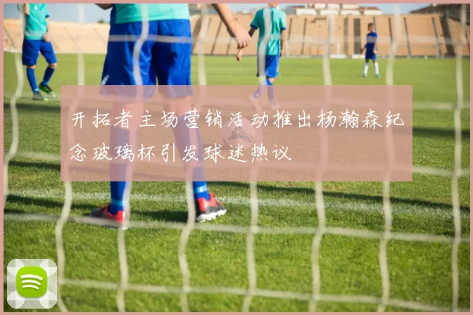 开拓者主场营销活动推出杨瀚森纪念玻璃杯引发球迷热议