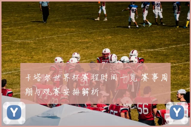 卡塔尔世界杯赛程时间一览 赛事周期与观赛安排解析