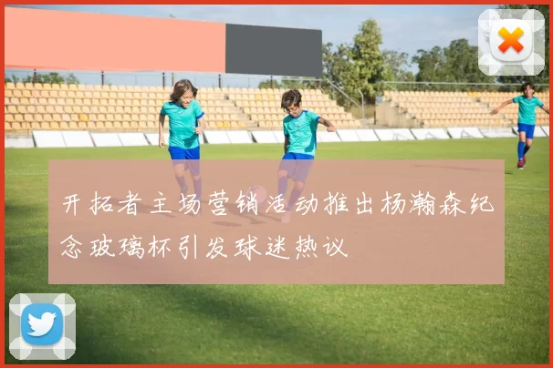 开拓者主场营销活动推出杨瀚森纪念玻璃杯引发球迷热议