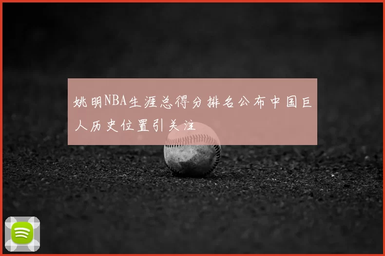 姚明NBA生涯总得分排名公布中国巨人历史位置引关注