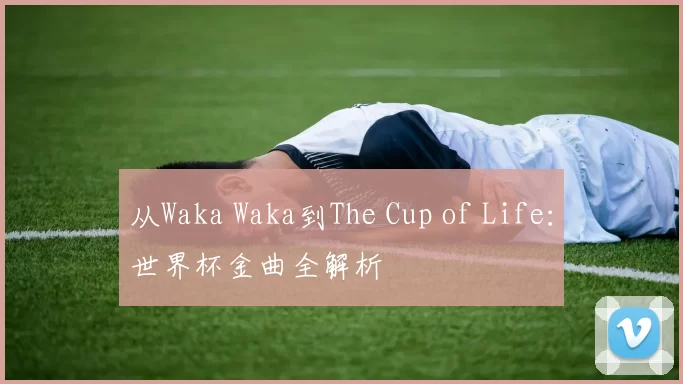 从Waka Waka到The Cup of Life:世界杯金曲全解析