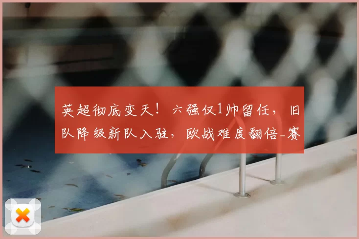 英超彻底变天!六强仅1帅留任,旧队降级新队入驻,欧战难度翻倍_赛季_联赛_赛事