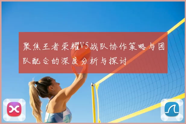 聚焦王者荣耀V5战队协作策略与团队配合的深度分析与探讨