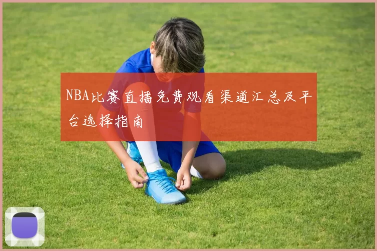 NBA比赛直播免费观看渠道汇总及平台选择指南
