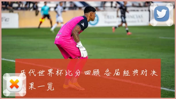 历代世界杯比分回顾 各届经典对决结果一览