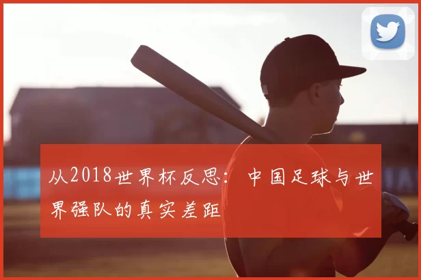 从2018世界杯反思:中国足球与世界强队的真实差距