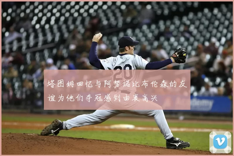 塔图姆回忆与阿努诺比布伦森的友谊为他们夺冠感到由衷高兴