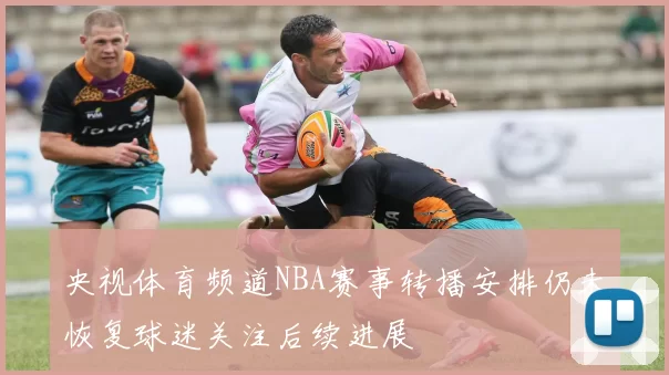 央视体育频道NBA赛事转播安排仍未恢复球迷关注后续进展