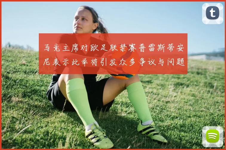 马竞主席对欧足联禁赛普雷斯蒂安尼表示此举将引发众多争议与问题