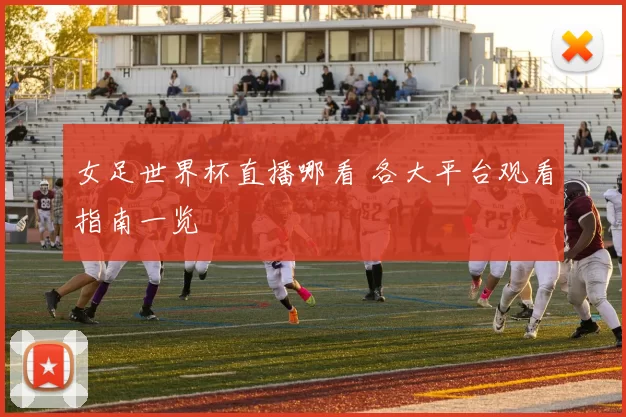女足世界杯直播哪看 各大平台观看指南一览