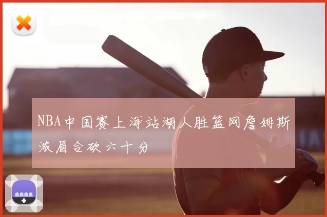 NBA中国赛上海站湖人胜篮网詹姆斯浓眉合砍六十分