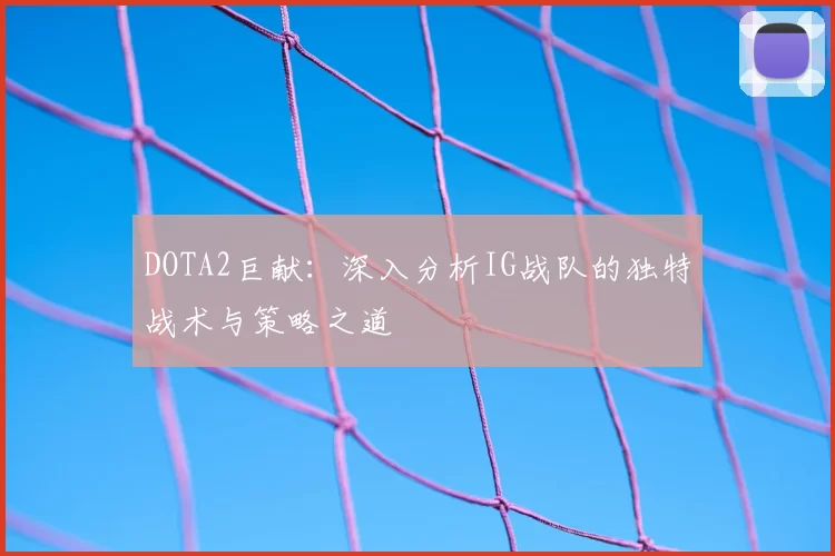 DOTA2巨献:深入分析IG战队的独特战术与策略之道