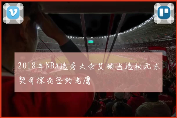 2018年NBA选秀大会艾顿当选状元东契奇探花签约老鹰