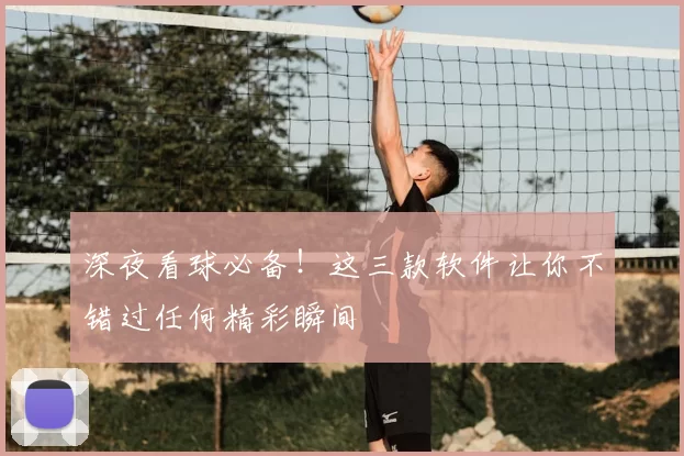 深夜看球必备!这三款软件让你不错过任何精彩瞬间