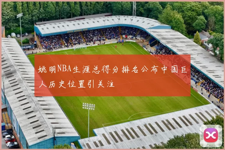 姚明NBA生涯总得分排名公布中国巨人历史位置引关注