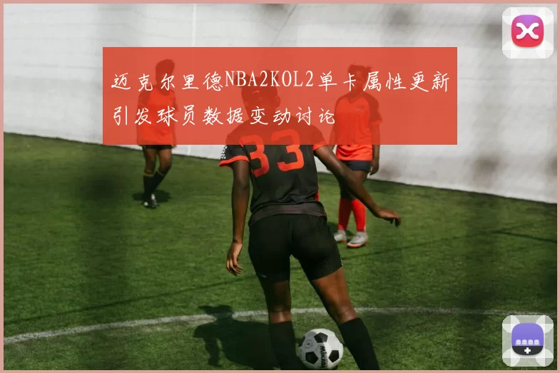 迈克尔里德NBA2KOL2单卡属性更新引发球员数据变动讨论