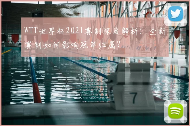 WTT世界杯2021赛制深度解析:全新赛制如何影响冠军归属?