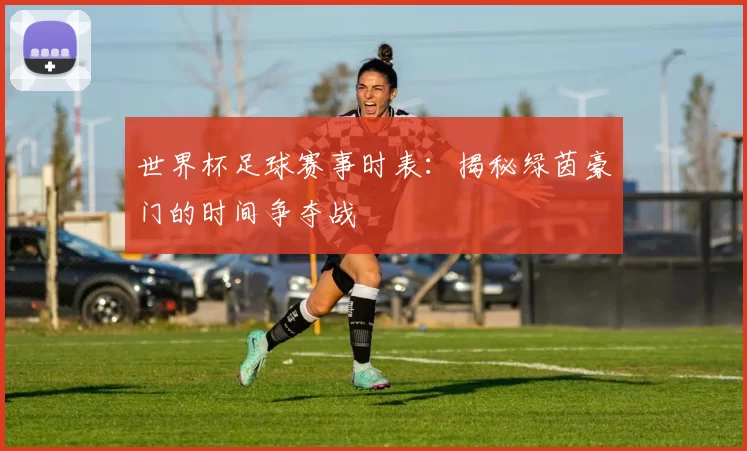 世界杯足球赛事时表：揭秘绿茵豪门的时间争夺战