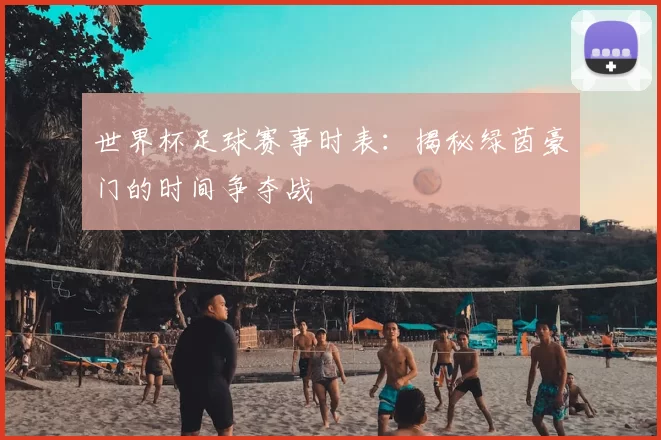 世界杯足球赛事时表：揭秘绿茵豪门的时间争夺战