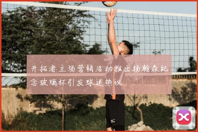 开拓者主场营销活动推出杨瀚森纪念玻璃杯引发球迷热议