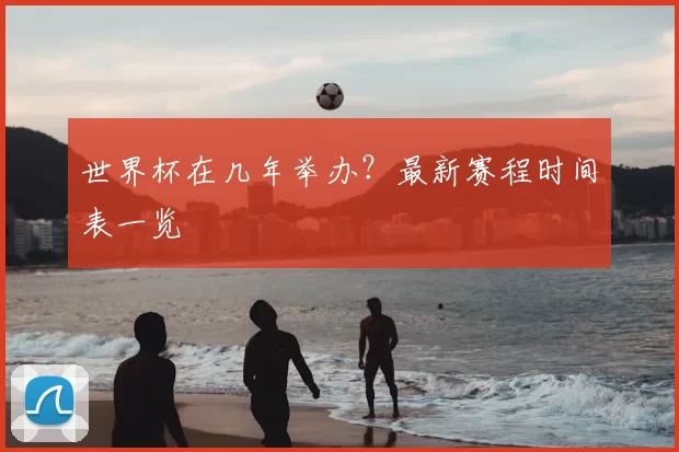 世界杯在几年举办？最新赛程时间表一览