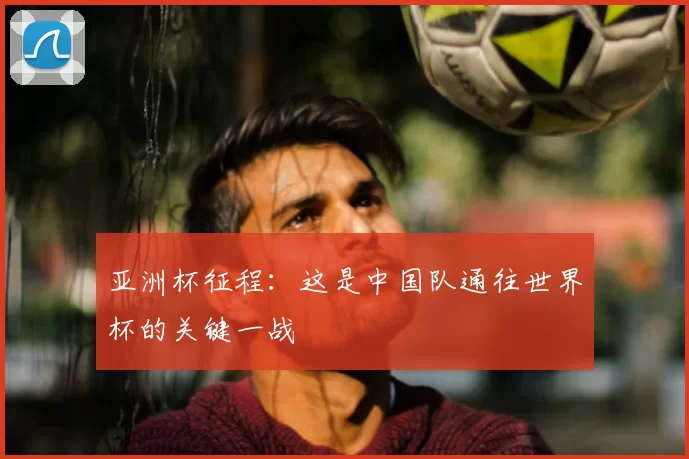 亚洲杯征程：这是中国队通往世界杯的关键一战