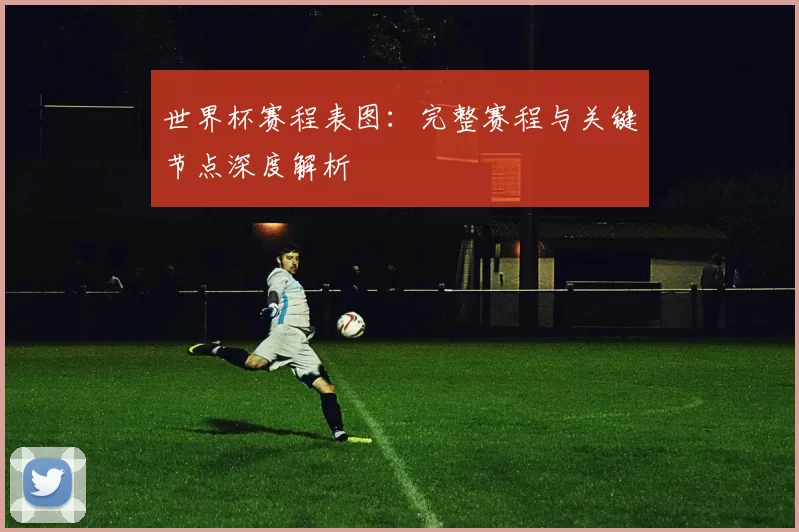 世界杯赛程表图：完整赛程与关键节点深度解析