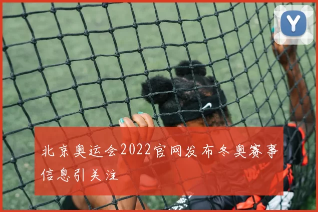 北京奥运会2022官网发布冬奥赛事信息引关注
