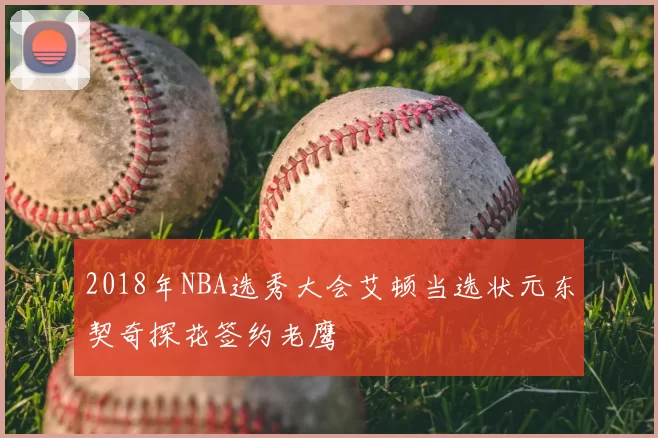 2018年NBA选秀大会艾顿当选状元东契奇探花签约老鹰