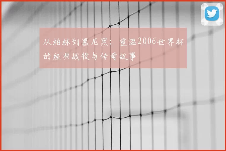 从柏林到慕尼黑:重温2006世界杯的经典战役与传奇故事