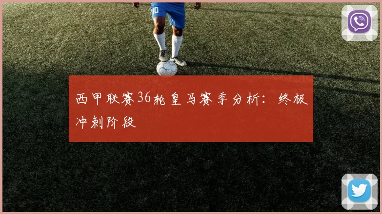 西甲联赛36轮皇马赛季分析:终极冲刺阶段