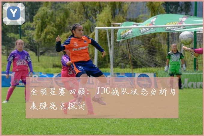 全明星赛回顾：JDG战队状态分析与表现亮点探讨