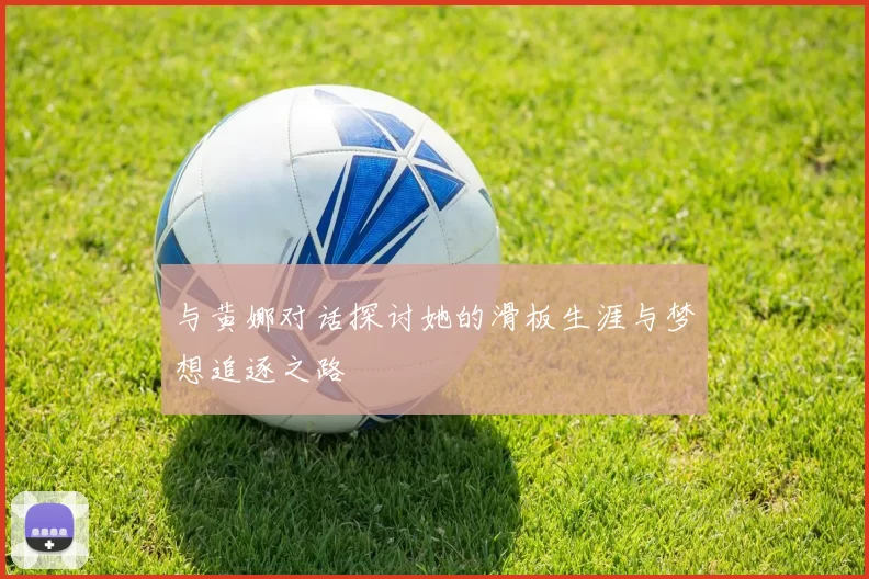 与黄娜对话探讨她的滑板生涯与梦想追逐之路